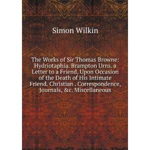 The Works of Sir Thomas Browne Hydriotaphia. Brampton Urns. a Letter 