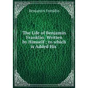   Written by Himself ; to which is Added His . Benjamin Franklin Books