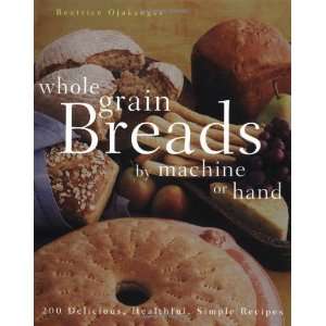  Whole Grain Breads by Machine or Hand: 200 Delicious 