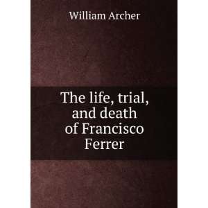   death of Francisco Ferrer, by William Archer William Archer Books