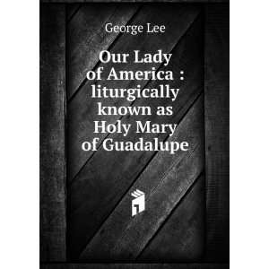    liturgically known as Holy Mary of Guadalupe George Lee Books