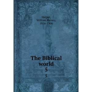    The Biblical world. 5 William Rainey, 1856 1906 Harper Books