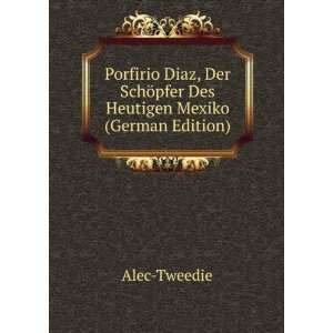 Porfirio Diaz, Der SchÃ¶pfer Des Heutigen Mexiko (German Edition 