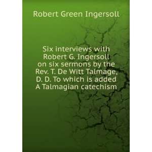 Six Interviews with Robert G. Ingersoll On Six Sermons by 