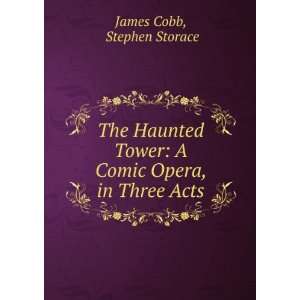   Tower A Comic Opera, in Three Acts Stephen Storace James Cobb Books